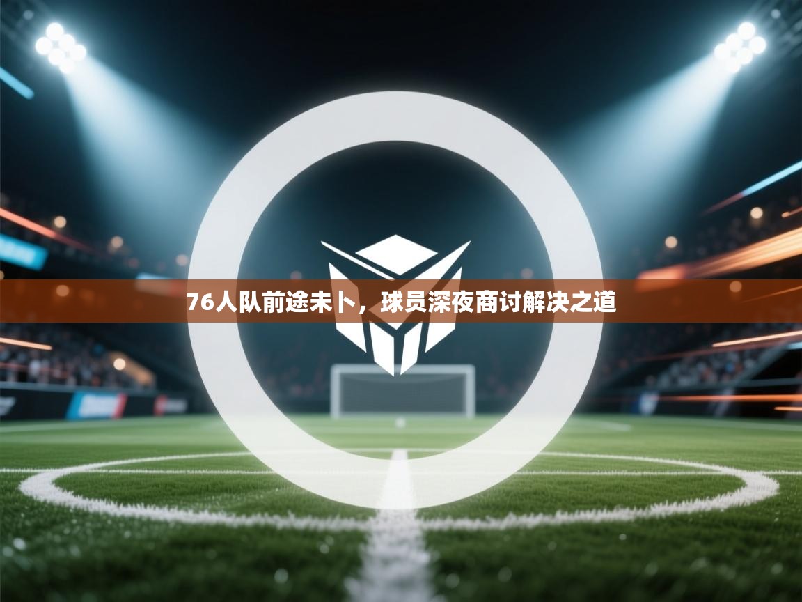 76人队前途未卜，球员深夜商讨解决之道  第1张