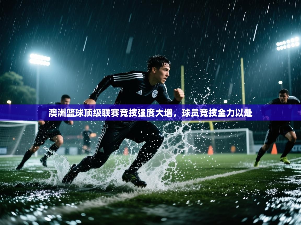 澳洲篮球顶级联赛竞技强度大增,球员竞技全力以赴 第1张