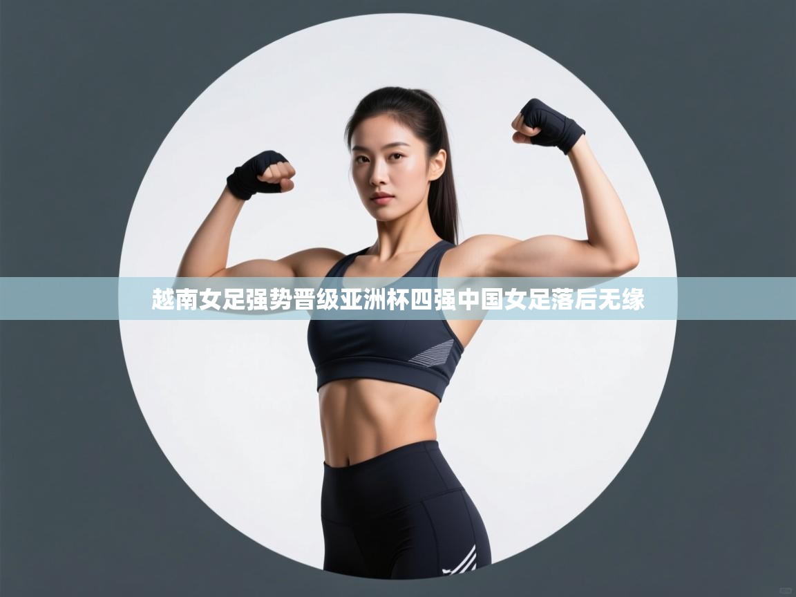 越南女足强势晋级亚洲杯四强中国女足落后无缘 第1张