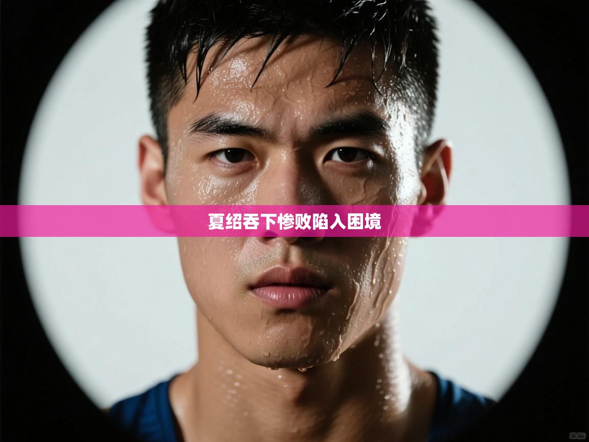夏绍吞下惨败陷入困境  第2张
