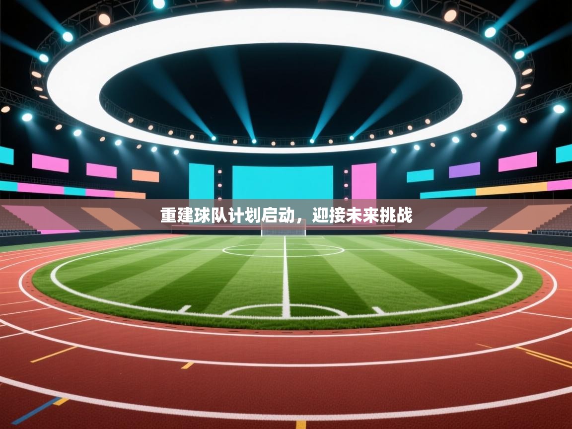 重建球队计划启动，迎接未来挑战  第1张